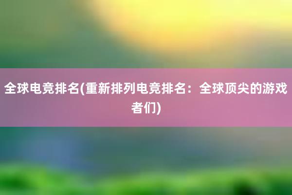 全球电竞排名(重新排列电竞排名：全球顶尖的游戏者们)