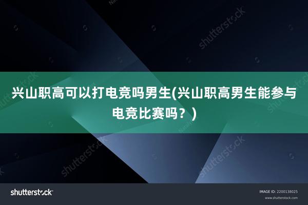 兴山职高可以打电竞吗男生(兴山职高男生能参与电竞比赛吗？)