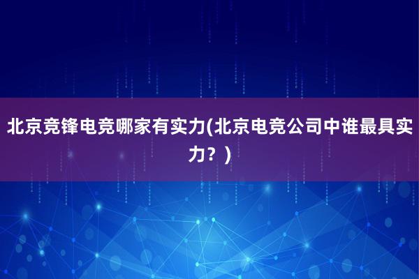 北京竞锋电竞哪家有实力(北京电竞公司中谁最具实力？)