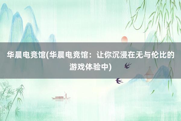 华晨电竞馆(华晨电竞馆：让你沉浸在无与伦比的游戏体验中)