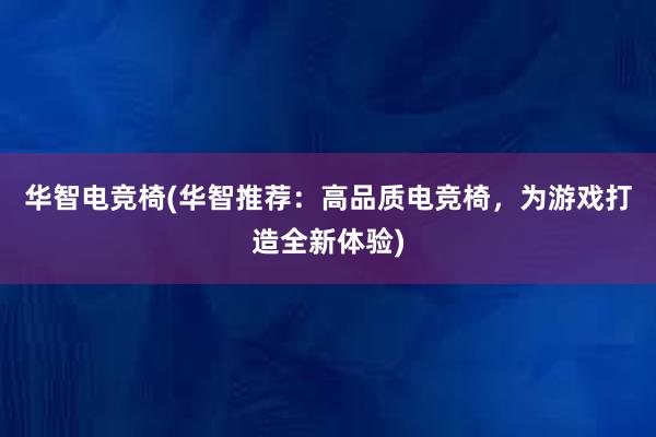 华智电竞椅(华智推荐：高品质电竞椅，为游戏打造全新体验)