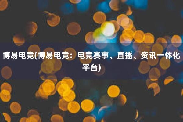 博易电竞(博易电竞：电竞赛事、直播、资讯一体化平台)