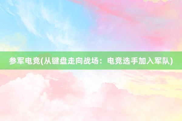 参军电竞(从键盘走向战场：电竞选手加入军队)