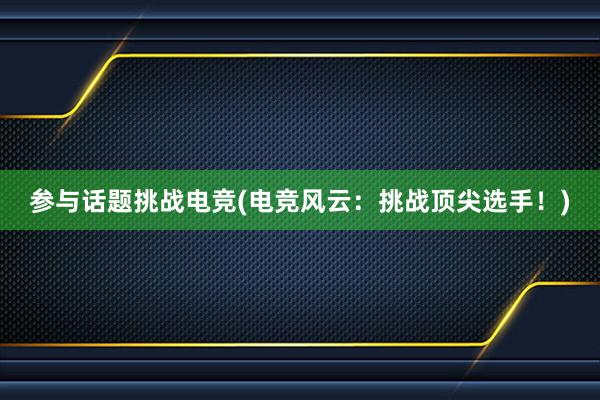 参与话题挑战电竞(电竞风云：挑战顶尖选手！)