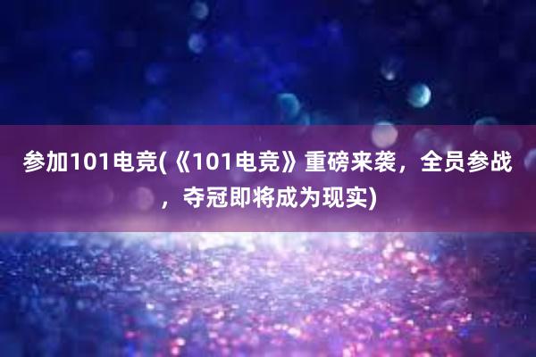 参加101电竞(《101电竞》重磅来袭，全员参战，夺冠即将成为现实)