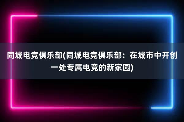 同城电竞俱乐部(同城电竞俱乐部：在城市中开创一处专属电竞的新家园)