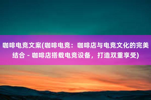 咖啡电竞文案(咖啡电竞：咖啡店与电竞文化的完美结合 - 咖啡店搭载电竞设备，打造双重享受)