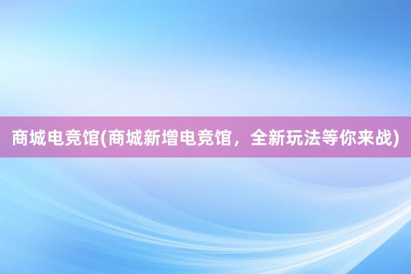 商城电竞馆(商城新增电竞馆，全新玩法等你来战)