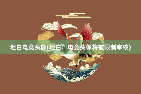 坦白电竞头像(坦白：电竞头像将被限制审核)