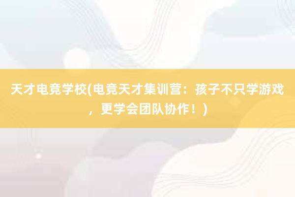 天才电竞学校(电竞天才集训营：孩子不只学游戏，更学会团队协作！)