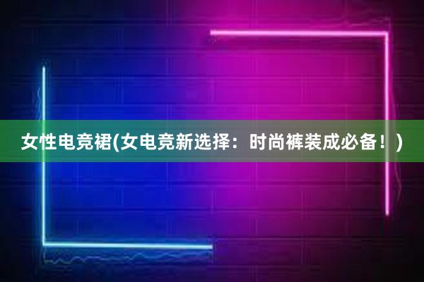 女性电竞裙(女电竞新选择：时尚裤装成必备！)