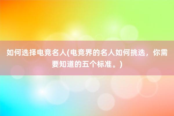 如何选择电竞名人(电竞界的名人如何挑选，你需要知道的五个标准。)