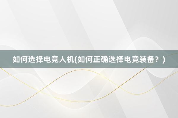 如何选择电竞人机(如何正确选择电竞装备？)