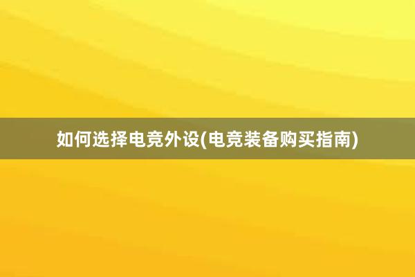 如何选择电竞外设(电竞装备购买指南)