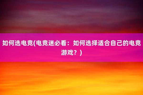 如何选电竞(电竞迷必看：如何选择适合自己的电竞游戏？)