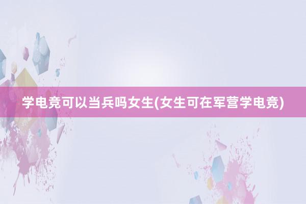 学电竞可以当兵吗女生(女生可在军营学电竞)