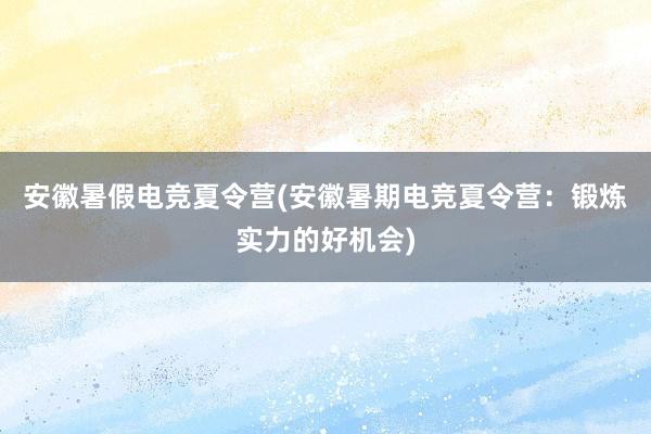 安徽暑假电竞夏令营(安徽暑期电竞夏令营：锻炼实力的好机会)