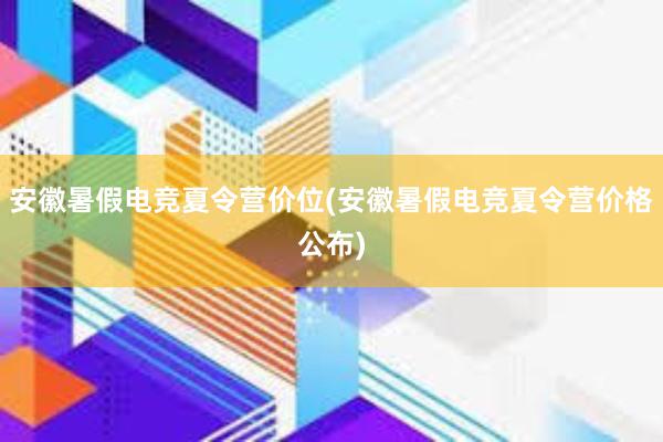 安徽暑假电竞夏令营价位(安徽暑假电竞夏令营价格公布)