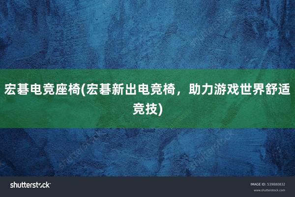 宏碁电竞座椅(宏碁新出电竞椅，助力游戏世界舒适竞技)