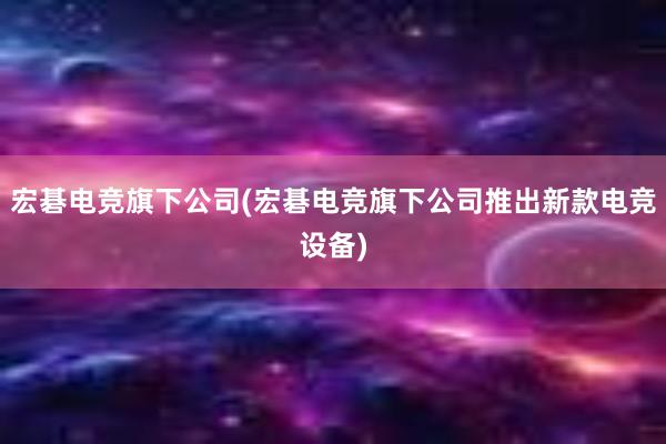 宏碁电竞旗下公司(宏碁电竞旗下公司推出新款电竞设备)