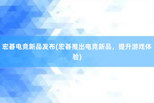 宏碁电竞新品发布(宏碁推出电竞新品，提升游戏体验)