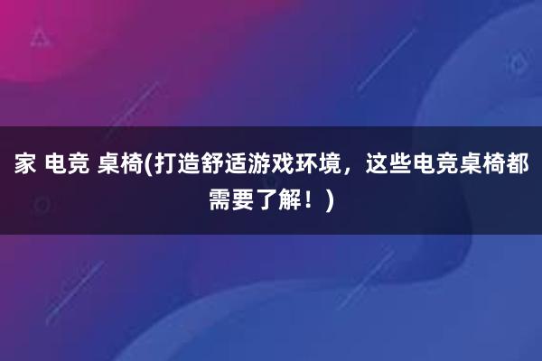 家 电竞 桌椅(打造舒适游戏环境，这些电竞桌椅都需要了解！)