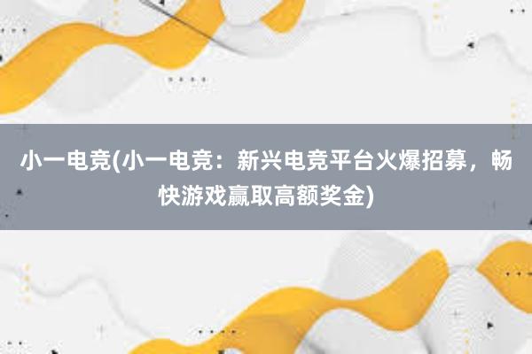 小一电竞(小一电竞：新兴电竞平台火爆招募，畅快游戏赢取高额奖金)