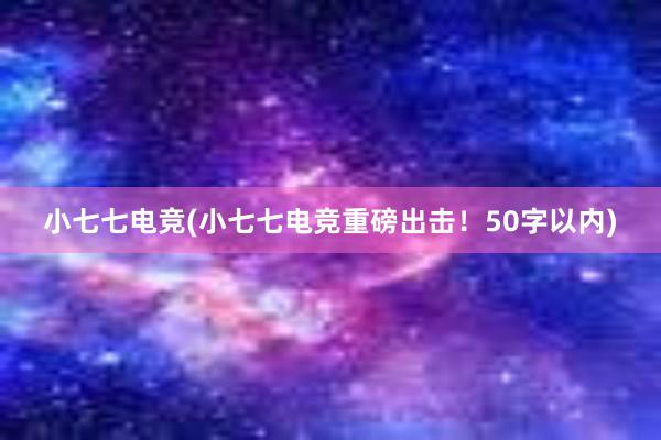 小七七电竞(小七七电竞重磅出击！50字以内)