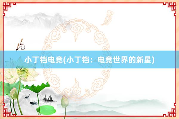 小丁铛电竞(小丁铛：电竞世界的新星)