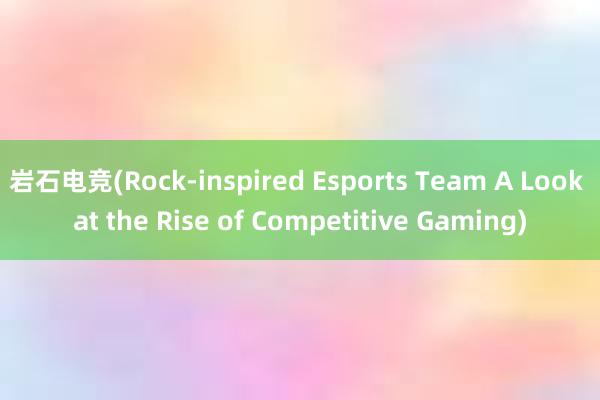 岩石电竞(Rock-inspired Esports Team A Look at the Rise of Competitive Gaming)