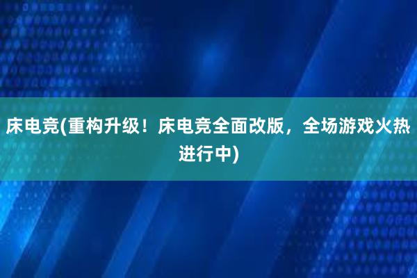 床电竞(重构升级！床电竞全面改版，全场游戏火热进行中)