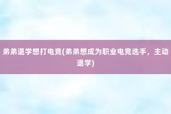 弟弟退学想打电竞(弟弟想成为职业电竞选手，主动退学)