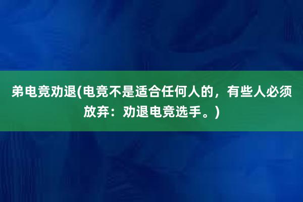 弟电竞劝退(电竞不是适合任何人的，有些人必须放弃：劝退电竞选手。)