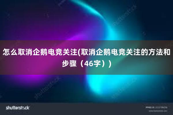 怎么取消企鹅电竞关注(取消企鹅电竞关注的方法和步骤（46字）)