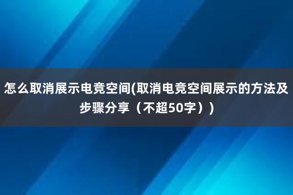 怎么取消展示电竞空间(取消电竞空间展示的方法及步骤分享（不超50字）)