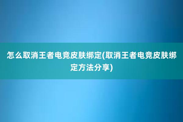 怎么取消王者电竞皮肤绑定(取消王者电竞皮肤绑定方法分享)