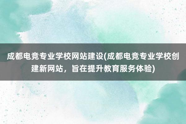 成都电竞专业学校网站建设(成都电竞专业学校创建新网站，旨在提升教育服务体验)