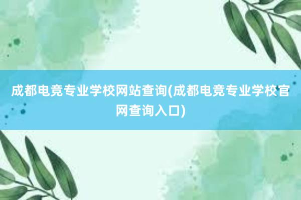 成都电竞专业学校网站查询(成都电竞专业学校官网查询入口)