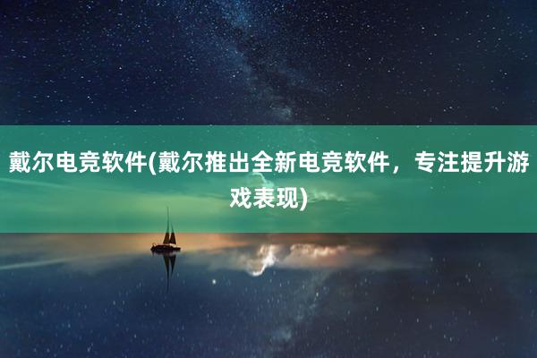 戴尔电竞软件(戴尔推出全新电竞软件，专注提升游戏表现)