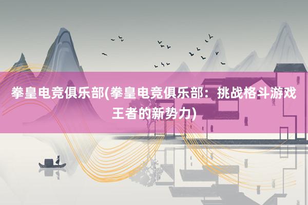 拳皇电竞俱乐部(拳皇电竞俱乐部：挑战格斗游戏王者的新势力)