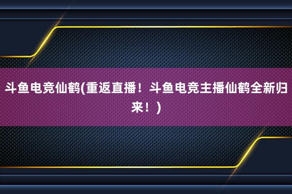 斗鱼电竞仙鹤(重返直播！斗鱼电竞主播仙鹤全新归来！)