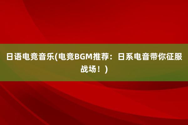 日语电竞音乐(电竞BGM推荐：日系电音带你征服战场！)