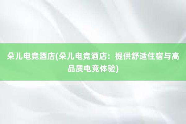 朵儿电竞酒店(朵儿电竞酒店：提供舒适住宿与高品质电竞体验)