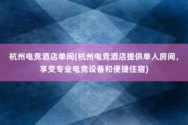 杭州电竞酒店单间(杭州电竞酒店提供单人房间，享受专业电竞设备和便捷住宿)