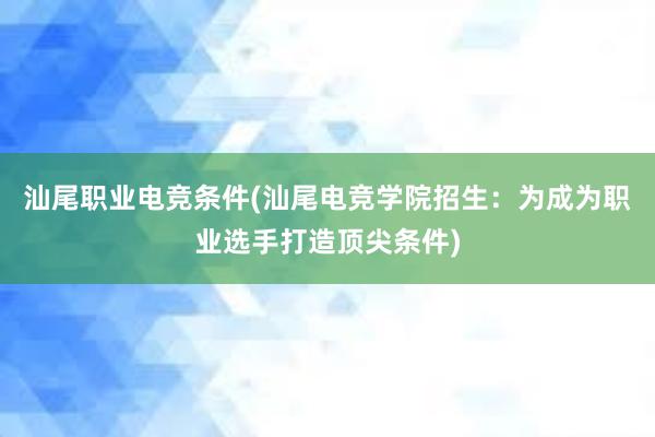 汕尾职业电竞条件(汕尾电竞学院招生：为成为职业选手打造顶尖条件)