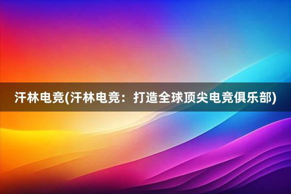 汗林电竞(汗林电竞：打造全球顶尖电竞俱乐部)