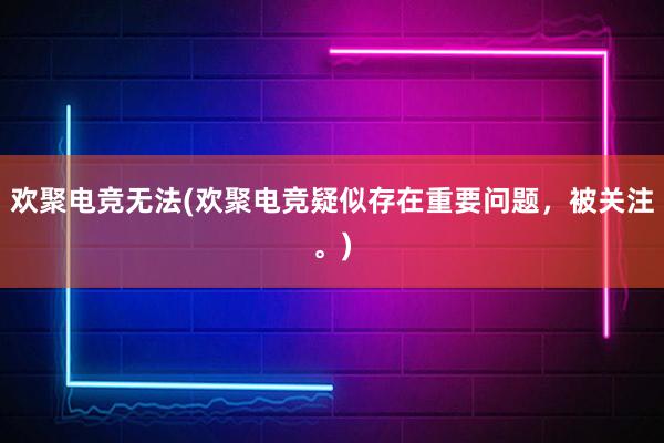 欢聚电竞无法(欢聚电竞疑似存在重要问题，被关注。)