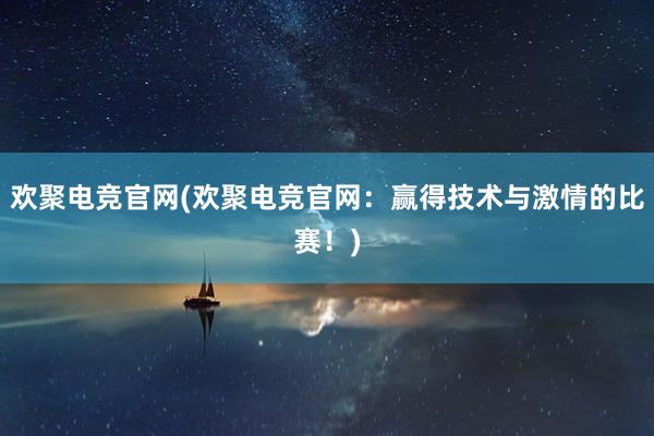 欢聚电竞官网(欢聚电竞官网：赢得技术与激情的比赛！)