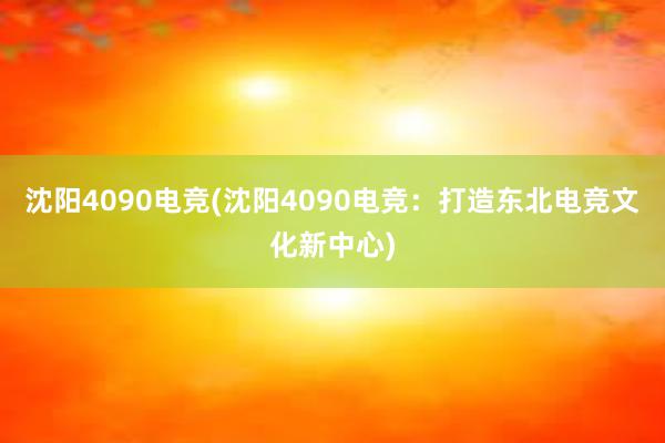 沈阳4090电竞(沈阳4090电竞：打造东北电竞文化新中心)