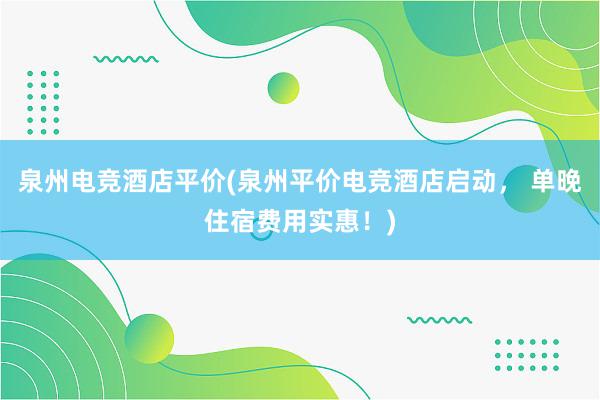 泉州电竞酒店平价(泉州平价电竞酒店启动， 单晚住宿费用实惠！)